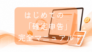 オレンジ色の背景に、申請書類が表示されたノートパソコン、手前に置かれた白い電卓、宙に浮かぶ日本円のコインと完了を意味するチェックマークのアイコンが配置されたイラスト。中央に「はじめての『確定申告』完全マニュアル」の文字。ネットでの確定申告や税金手続きをイメージした画像です。