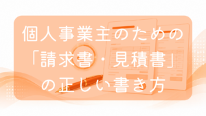 オレンジ色の背景に、項目が記載された2枚のビジネス書類（見積書と請求書）、手前に置かれたオレンジ色の万年筆、そして背景に輝くチェックマークのアイコンが配置されたイラスト。中央に「個人事業主のための『請求書・見積書』の正しい書き方」の文字。適切な書類作成や事務手続きをイメージした画像です。